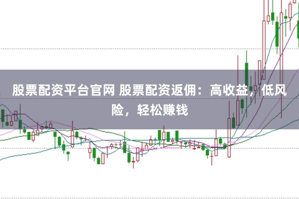 股票配资平台官网 股票配资返佣：高收益，低风险，轻松赚钱