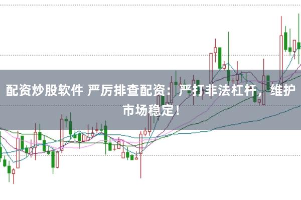 配资炒股软件 严厉排查配资:严打非法杠杆,维护市场稳定!
