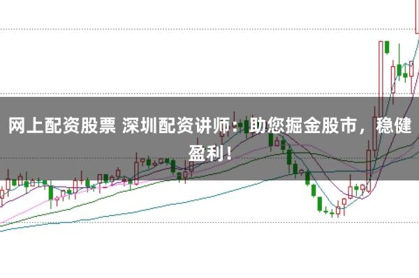 网上配资股票 深圳配资讲师：助您掘金股市，稳健盈利！