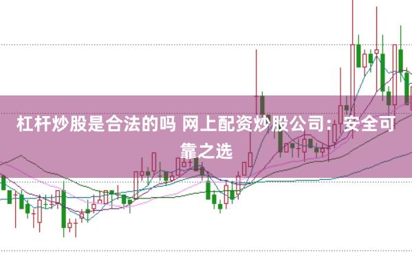杠杆炒股是合法的吗 网上配资炒股公司：安全可靠之选