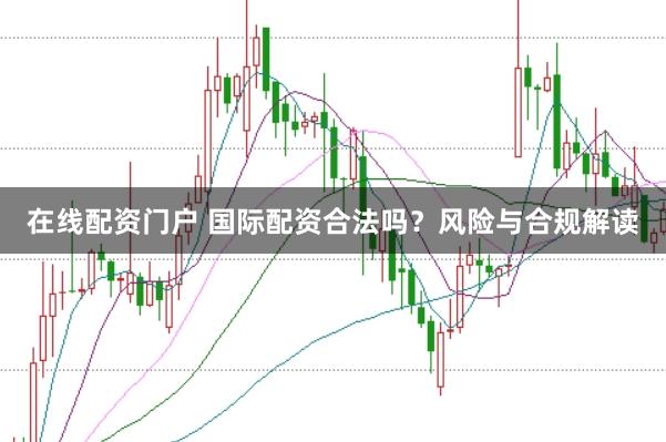 在线配资门户 国际配资合法吗？风险与合规解读