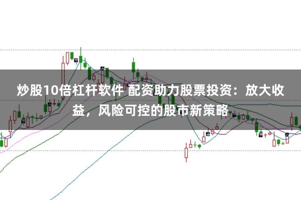 炒股10倍杠杆软件 配资助力股票投资：放大收益，风险可控的股市新策略