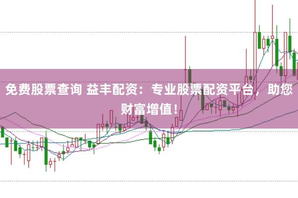 免费股票查询 益丰配资:专业股票配资平台,助您财富增值!