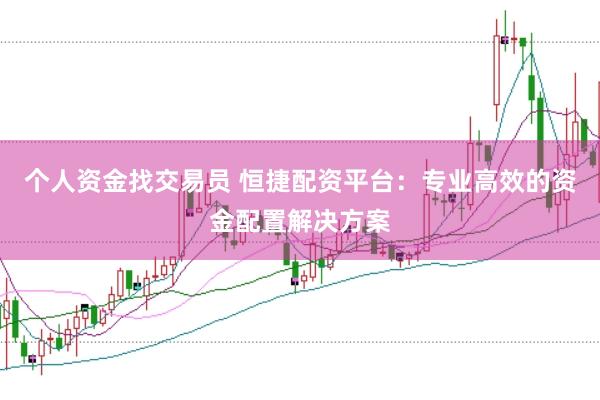 个人资金找交易员 恒捷配资平台：专业高效的资金配置解决方案