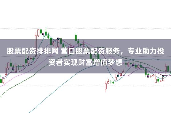 股票配资排排网 营口股票配资服务,专业助力投资者实现财富增值梦想