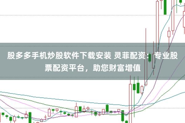 股多多手机炒股软件下载安装 灵菲配资：专业股票配资平台，助您财富增值