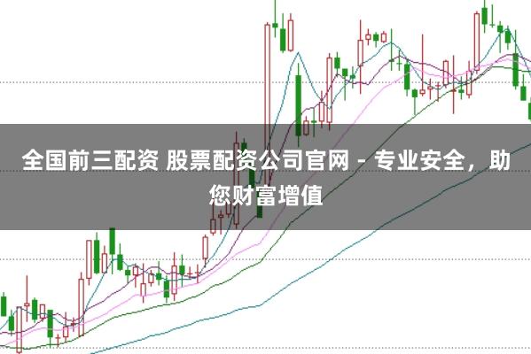 全国前三配资 股票配资公司官网 - 专业安全，助您财富增值