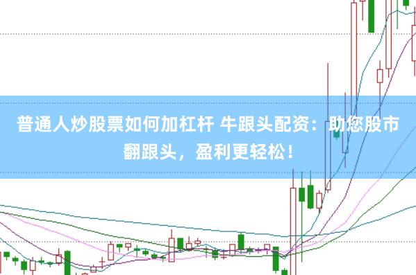 普通人炒股票如何加杠杆 牛跟头配资：助您股市翻跟头，盈利更轻松！
