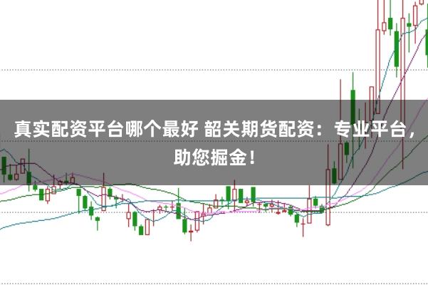 真实配资平台哪个最好 韶关期货配资：专业平台，助您掘金！