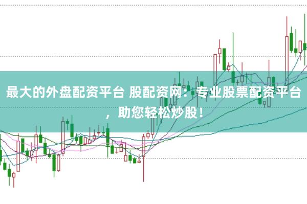 最大的外盘配资平台 股配资网：专业股票配资平台，助您轻松炒股！
