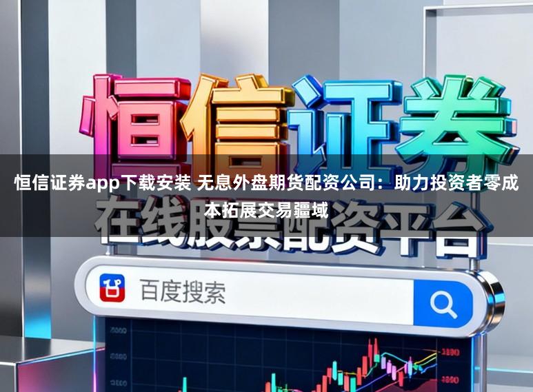 恒信证券app下载安装 无息外盘期货配资公司：助力投资者零成本拓展交易疆域