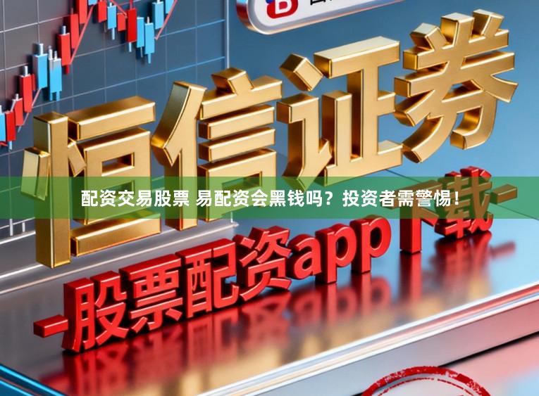 配资交易股票 易配资会黑钱吗？投资者需警惕！