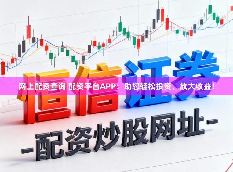 网上配资查询 配资平台APP：助您轻松投资，放大收益！