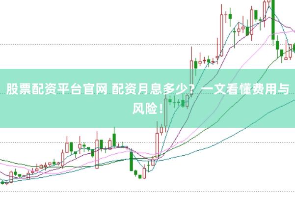 股票配资平台官网 配资月息多少？一文看懂费用与风险！