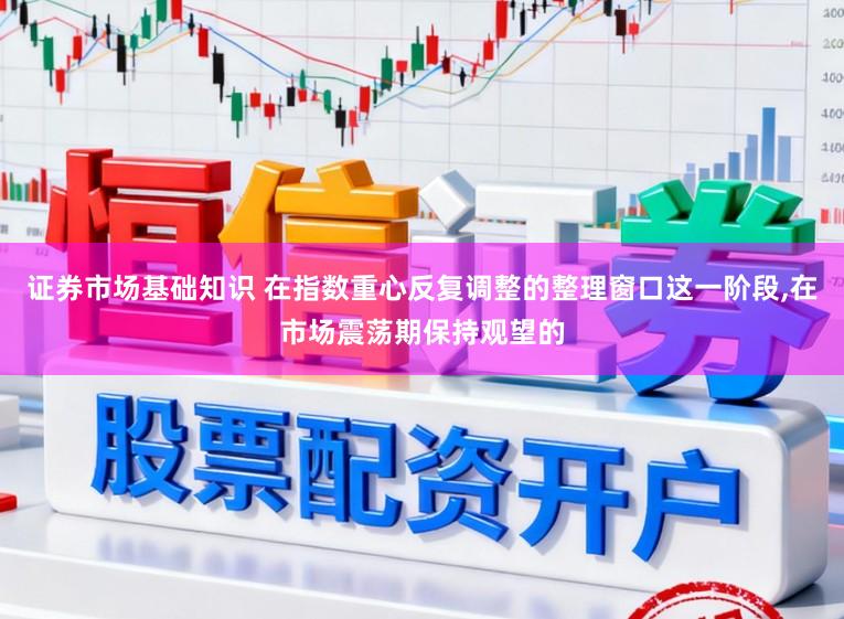 证券市场基础知识 在指数重心反复调整的整理窗口这一阶段，在市场震荡期保持观望的