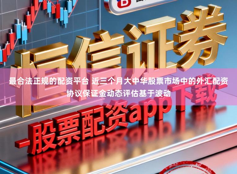 最合法正规的配资平台 近三个月大中华股票市场中的外汇配资协议保证金动态评估基于波动