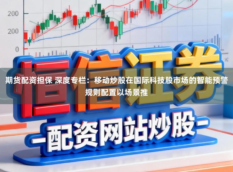 期货配资担保 深度专栏：移动炒股在国际科技股市场的智能预警规则配置以场景推