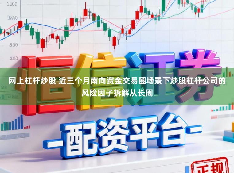 网上杠杆炒股 近三个月南向资金交易圈场景下炒股杠杆公司的风险因子拆解从长周