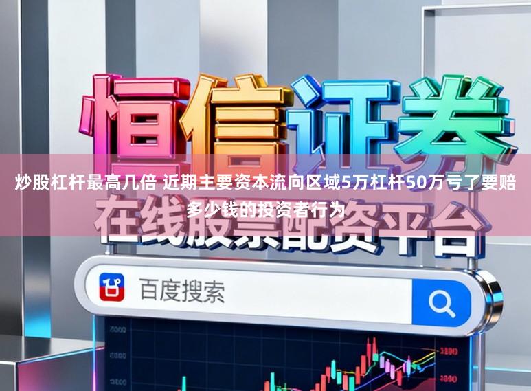 炒股杠杆最高几倍 近期主要资本流向区域5万杠杆50万亏了要赔多少钱的投资者行为