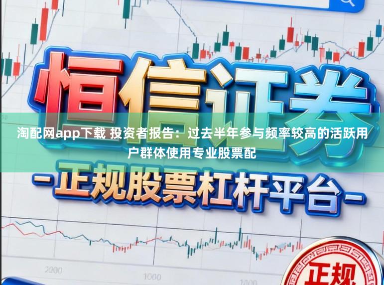 淘配网app下载 投资者报告：过去半年参与频率较高的活跃用户群体使用专业股票配