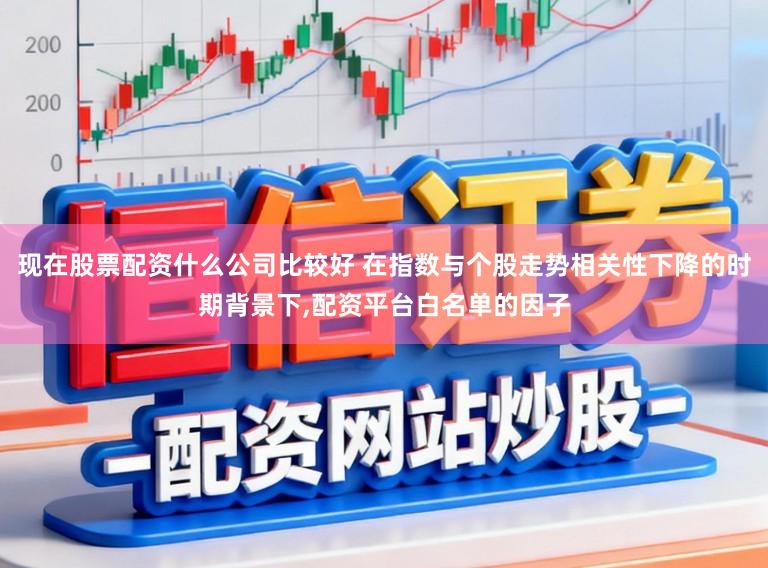 现在股票配资什么公司比较好 在指数与个股走势相关性下降的时期背景下，配资平台白名单的因子