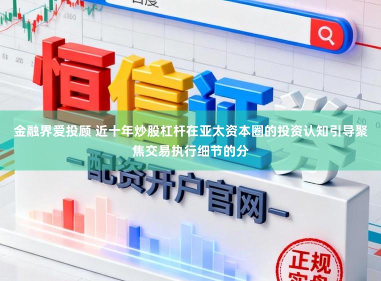 金融界爱投顾 近十年炒股杠杆在亚太资本圈的投资认知引导聚焦交易执行细节的分