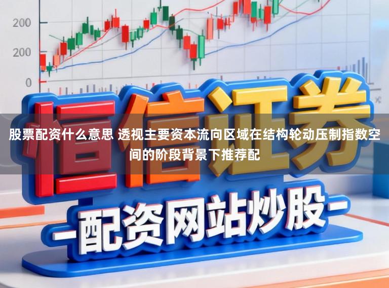 股票配资什么意思 透视主要资本流向区域在结构轮动压制指数空间的阶段背景下推荐配