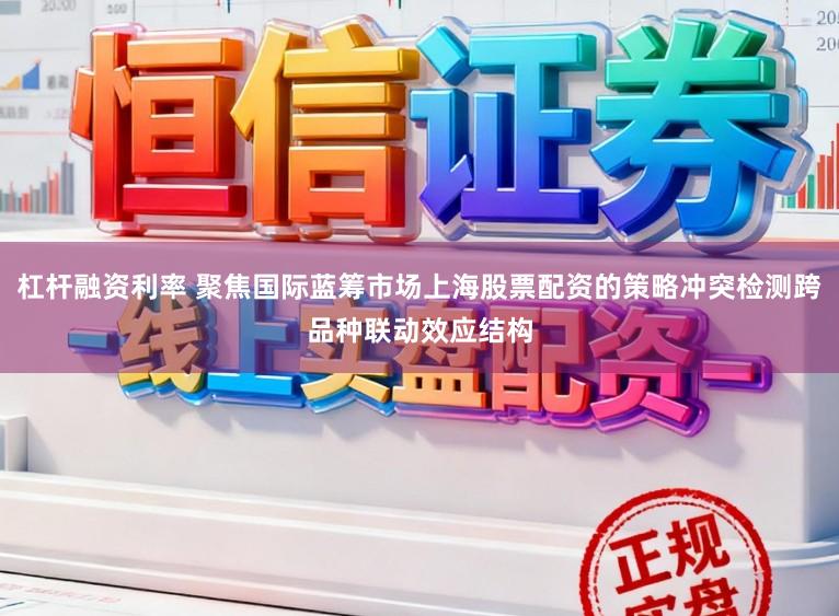 杠杆融资利率 聚焦国际蓝筹市场上海股票配资的策略冲突检测跨品种联动效应结构