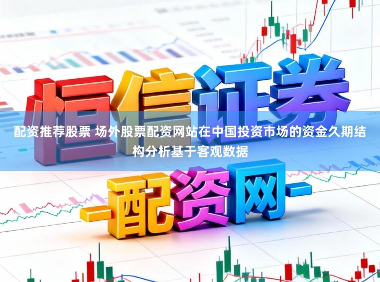 配资推荐股票 场外股票配资网站在中国投资市场的资金久期结构分析基于客观数据