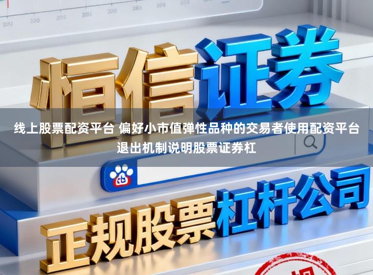 线上股票配资平台 偏好小市值弹性品种的交易者使用配资平台退出机制说明股票证券杠