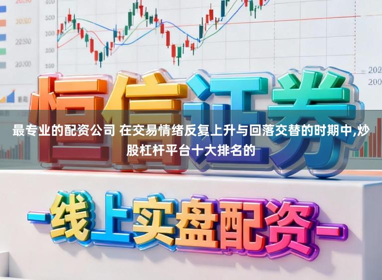 最专业的配资公司 在交易情绪反复上升与回落交替的时期中，炒股杠杆平台十大排名的