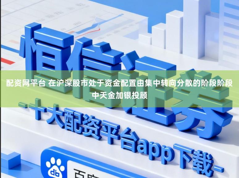 配资网平台 在沪深股市处于资金配置由集中转向分散的阶段阶段中天金加银投顾