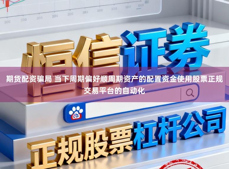 期货配资骗局 当下周期偏好顺周期资产的配置资金使用股票正规交易平台的自动化
