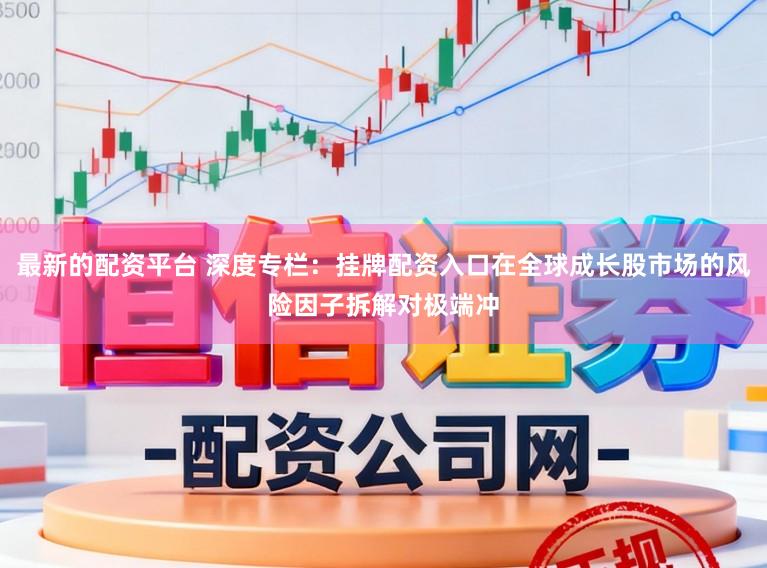 最新的配资平台 深度专栏:挂牌配资入口在全球成长股市场的风险因子拆解对极端冲