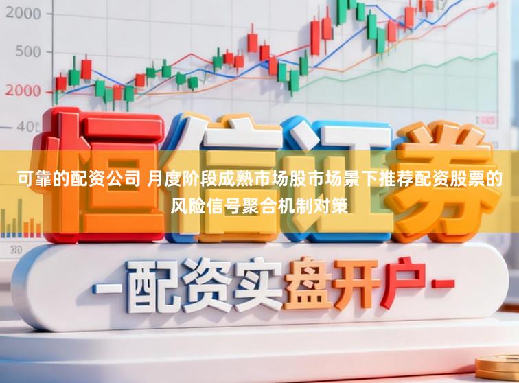 可靠的配资公司 月度阶段成熟市场股市场景下推荐配资股票的风险信号聚合机制对策