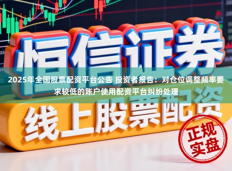 2025年全国股票配资平台公告 投资者报告:对仓位调整频率要求较低的账户使用配资平台纠纷处理