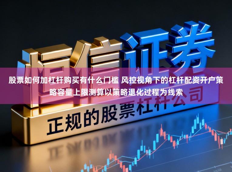 股票如何加杠杆购买有什么门槛 风控视角下的杠杆配资开户策略容量上限测算以策略退化过程为线索