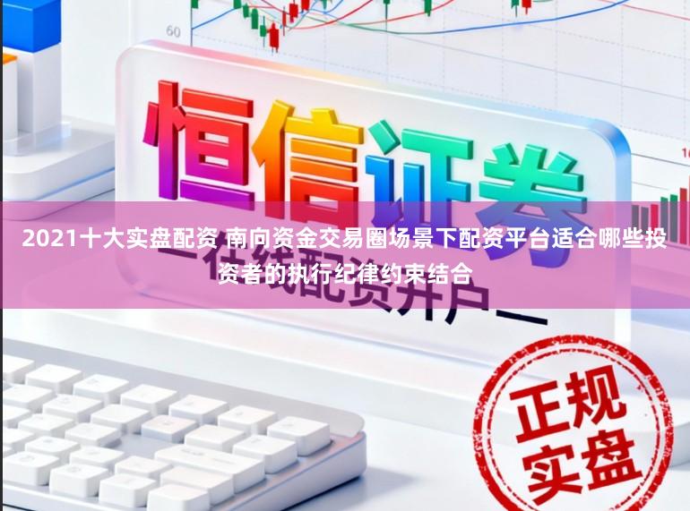 2021十大实盘配资 南向资金交易圈场景下配资平台适合哪些投资者的执行纪律约束结合