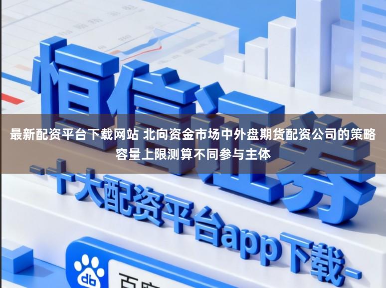 最新配资平台下载网站 北向资金市场中外盘期货配资公司的策略容量上限测算不同参与主体