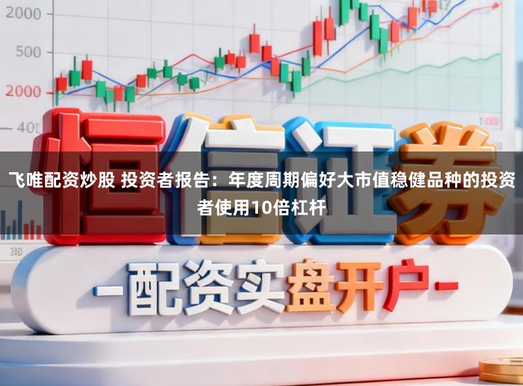 飞唯配资炒股 投资者报告:年度周期偏好大市值稳健品种的投资者使用10倍杠杆