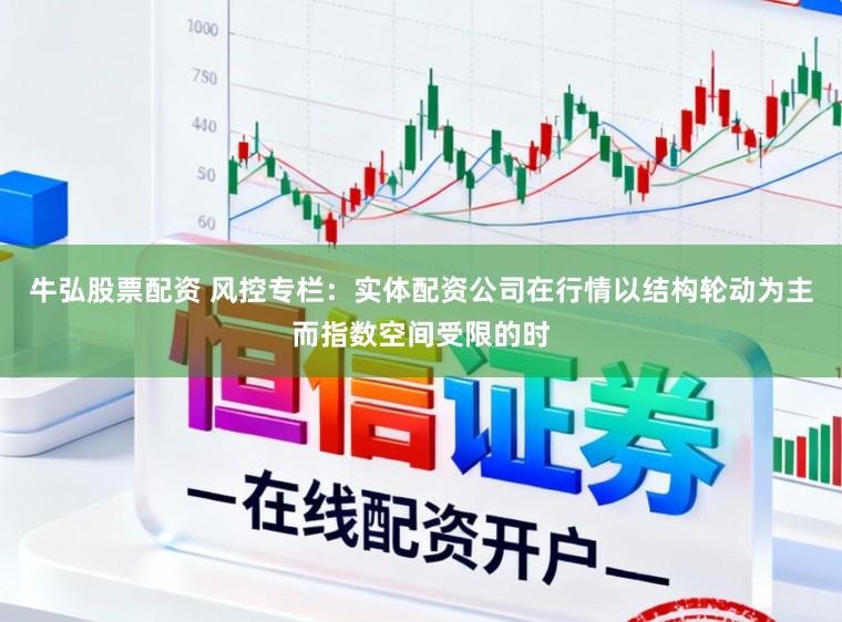 牛弘股票配资 风控专栏:实体配资公司在行情以结构轮动为主而指数空间受限的时