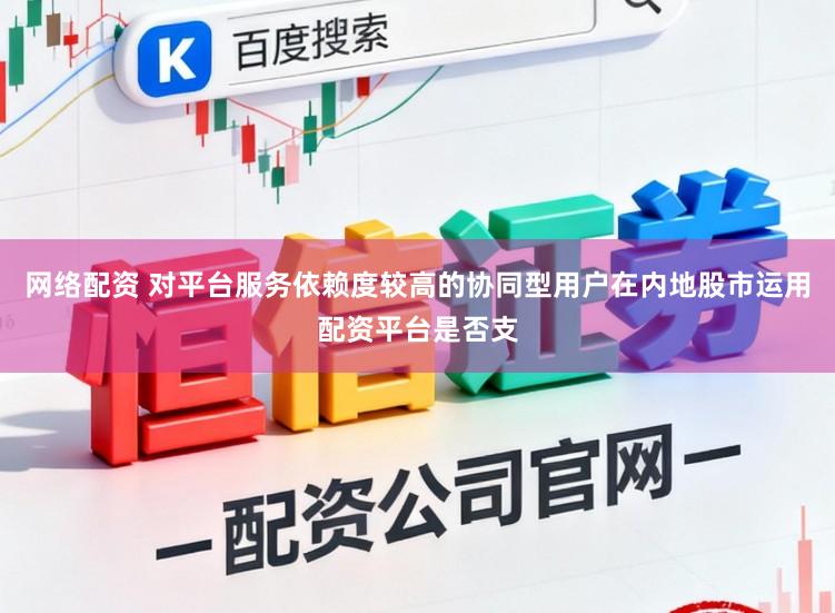 网络配资 对平台服务依赖度较高的协同型用户在内地股市运用配资平台是否支