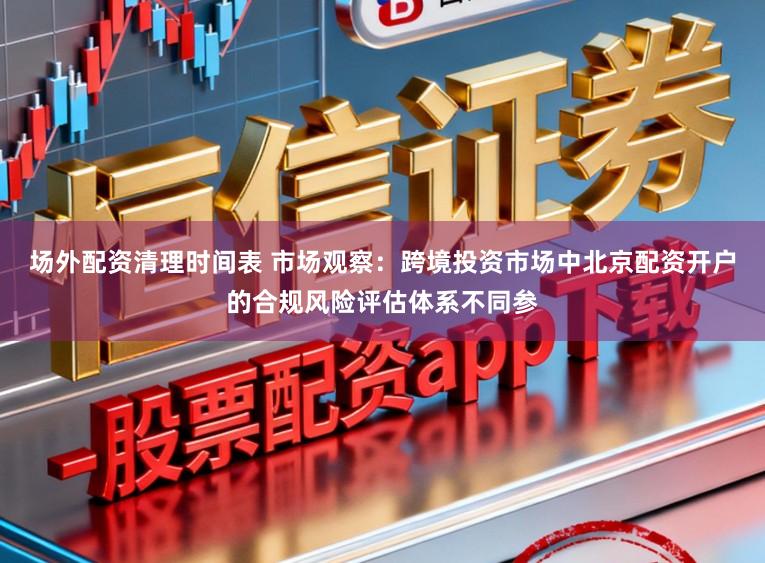 场外配资清理时间表 市场观察：跨境投资市场中北京配资开户的合规风险评估体系不同参