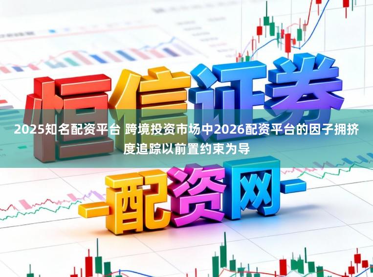 2025知名配资平台 跨境投资市场中2026配资平台的因子拥挤度追踪以前置约束为导