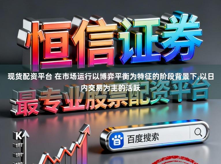 现货配资平台 在市场运行以博弈平衡为特征的阶段背景下，以日内交易为主的活跃