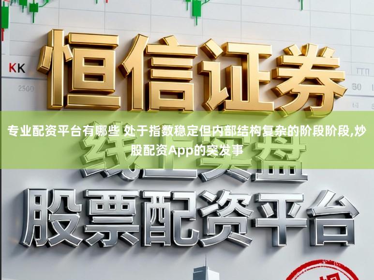 专业配资平台有哪些 处于指数稳定但内部结构复杂的阶段阶段,炒股配资App的突发事