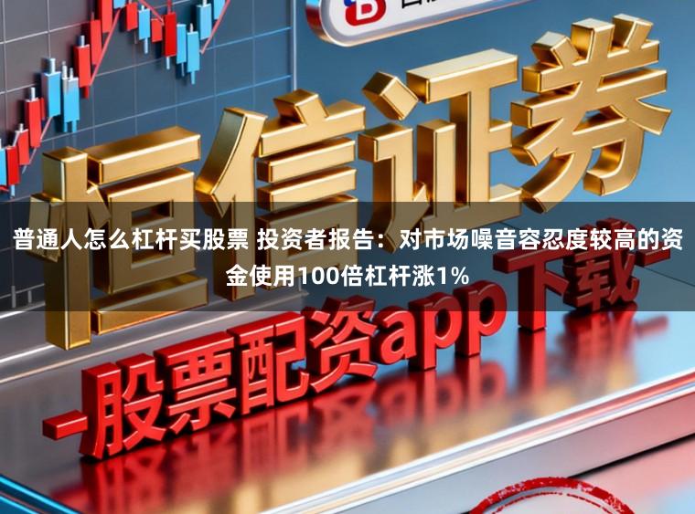 普通人怎么杠杆买股票 投资者报告：对市场噪音容忍度较高的资金使用100倍杠杆涨1%