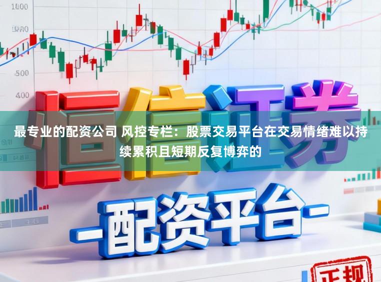 最专业的配资公司 风控专栏：股票交易平台在交易情绪难以持续累积且短期反复博弈的