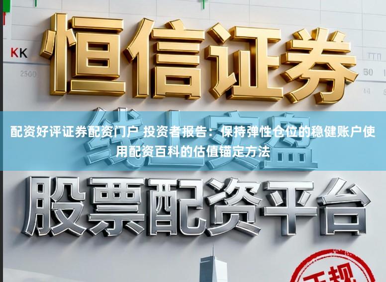 配资好评证券配资门户 投资者报告:保持弹性仓位的稳健账户使用配资百科的估值锚定方法