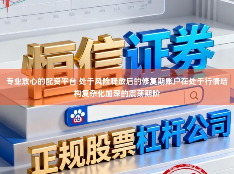 专业放心的配资平台 处于风险释放后的修复期账户在处于行情结构复杂化加深的震荡期阶